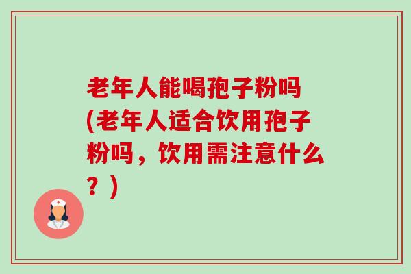 老年人能喝孢子粉吗 (老年人适合饮用孢子粉吗,饮用需注意什么?) 老年人能喝孢子粉吗 (老年人适合饮用孢子粉吗,饮用需注意什么?)