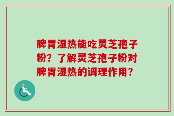 脾胃湿热能吃灵芝孢子粉?了解灵芝孢子粉对脾胃湿热的调理作用? 脾胃湿热能吃灵芝孢子粉?了解灵芝孢子粉对脾胃湿热的调理作用?