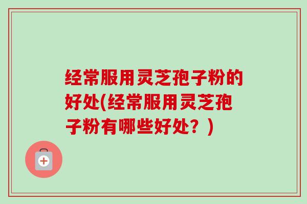 经常服用灵芝孢子粉的好处(经常服用灵芝孢子粉有哪些好处?) 经常服用灵芝孢子粉的好处(经常服用灵芝孢子粉有哪些好处?)