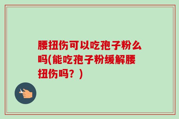腰扭伤可以吃孢子粉么吗(能吃孢子粉缓解腰扭伤吗?) 腰扭伤可以吃孢子粉么吗(能吃孢子粉缓解腰扭伤吗?)