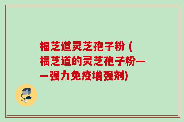 福芝道灵芝孢子粉 (福芝道的灵芝孢子粉——强力免疫增强剂)