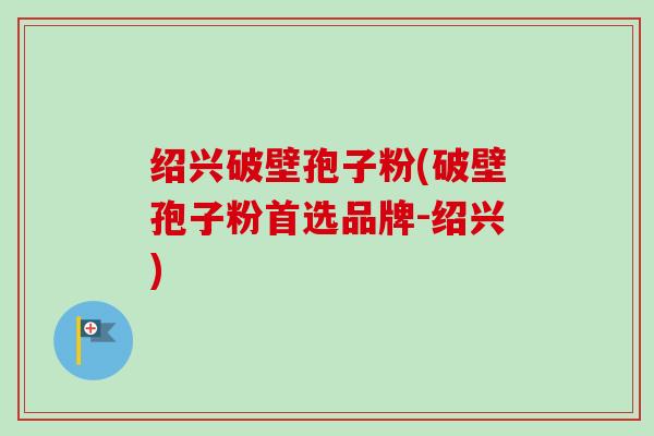 绍兴破壁孢子粉(破壁孢子粉首选品牌-绍兴) 绍兴破壁孢子粉(破壁孢子粉首选品牌-绍兴)