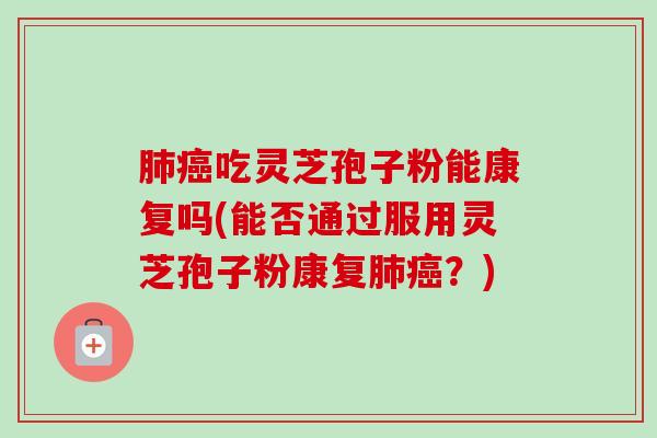 吃灵芝孢子粉能康复吗(能否通过服用灵芝孢子粉康复？)