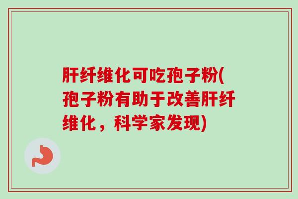 纤维化可吃孢子粉(孢子粉有助于改善纤维化,科学家发现) 纤维化可吃孢子粉(孢子粉有助于改善纤维化,科学家发现)