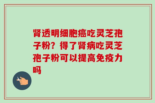 透明细胞吃灵芝孢子粉?得了吃灵芝孢子粉可以提高免疫力吗 透明细胞吃灵芝孢子粉?得了吃灵芝孢子粉可以提高免疫力吗