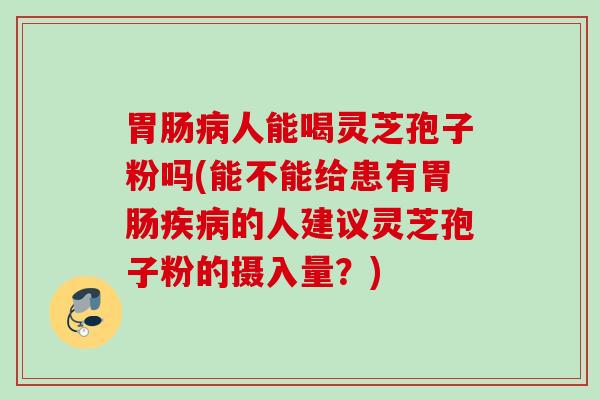 人能喝灵芝孢子粉吗(能不能给患有的人建议灵芝孢子粉的摄入量？)