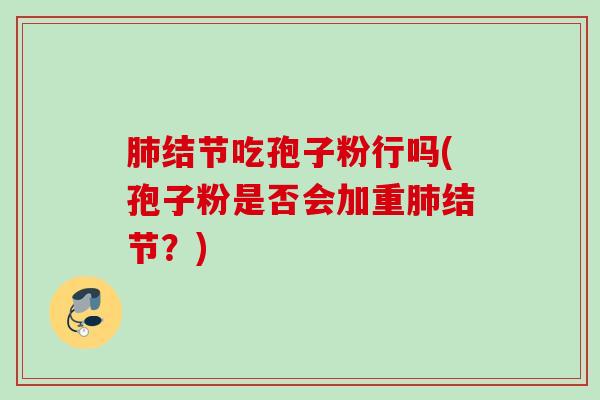 结节吃孢子粉行吗(孢子粉是否会加重结节？)