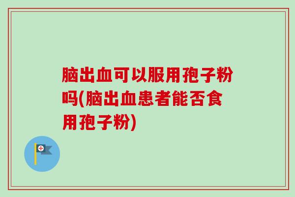 脑出可以服用孢子粉吗(脑出患者能否食用孢子粉) 脑出可以服用孢子粉吗(脑出患者能否食用孢子粉)