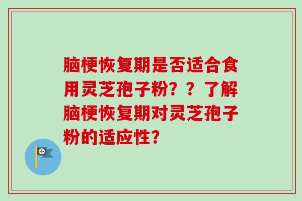 脑梗恢复期是否适合食用灵芝孢子粉??了解脑梗恢复期对灵芝孢子粉的适应性? 脑梗恢复期是否适合食用灵芝孢子粉??了解脑梗恢复期对灵芝孢子粉的适应性?