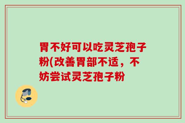 胃不好可以吃灵芝孢子粉(改善胃部不适,不妨尝试灵芝孢子粉 胃不好可以吃灵芝孢子粉(改善胃部不适,不妨尝试灵芝孢子粉