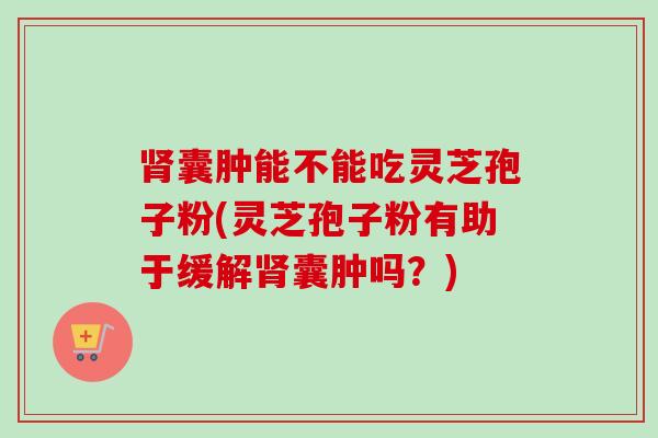囊肿能不能吃灵芝孢子粉(灵芝孢子粉有助于缓解囊肿吗？)