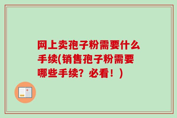 网上卖孢子粉需要什么手续(销售孢子粉需要哪些手续？必看！)