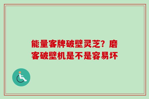 能量客牌破壁灵芝?磨客破壁机是不是容易坏 能量客牌破壁灵芝?磨客破壁机是不是容易坏