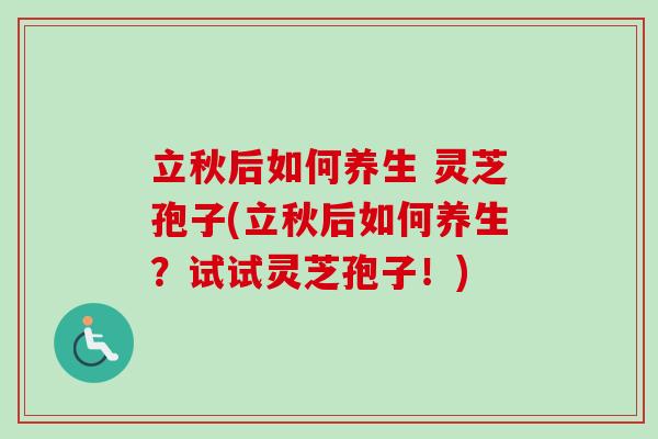 立秋后如何养生 灵芝孢子(立秋后如何养生?试试灵芝孢子!) 立秋后如何养生 灵芝孢子(立秋后如何养生?试试灵芝孢子!)