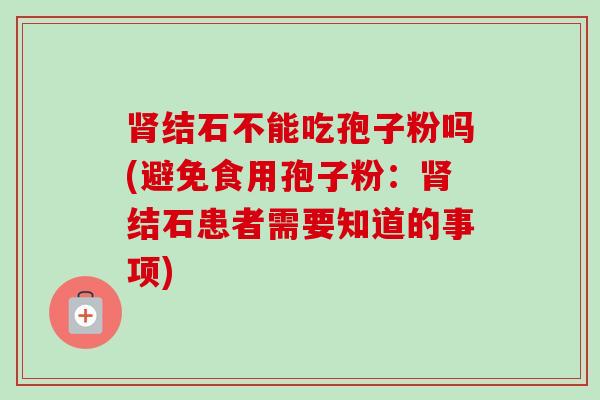 结石不能吃孢子粉吗(避免食用孢子粉：结石患者需要知道的事项)