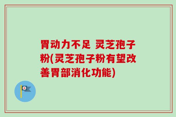 胃动力不足 灵芝孢子粉(灵芝孢子粉有望改善胃部消化功能) 胃动力不足 灵芝孢子粉(灵芝孢子粉有望改善胃部消化功能)