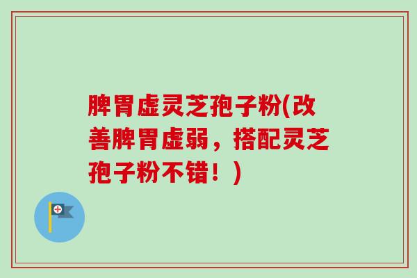 脾胃虚灵芝孢子粉(改善脾胃虚弱,搭配灵芝孢子粉不错!) 脾胃虚灵芝孢子粉(改善脾胃虚弱,搭配灵芝孢子粉不错!)