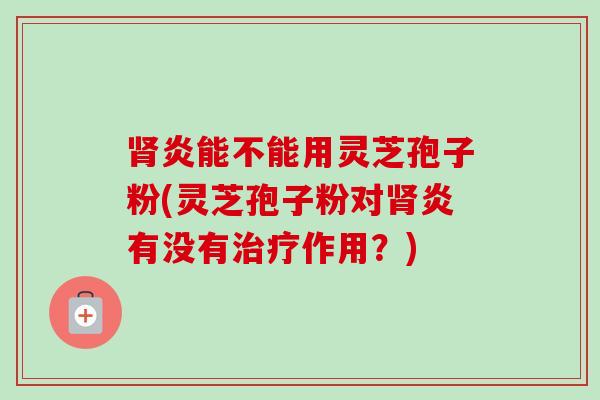 炎能不能用灵芝孢子粉(灵芝孢子粉对炎有没有作用?) 炎能不能用灵芝孢子粉(灵芝孢子粉对炎有没有作用?)