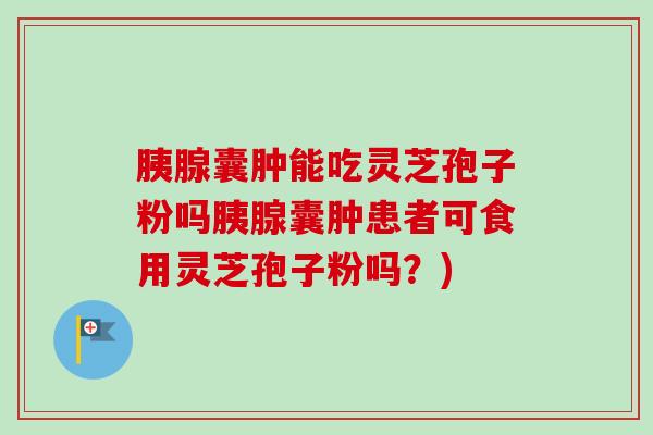 胰腺囊肿能吃灵芝孢子粉吗胰腺囊肿患者可食用灵芝孢子粉吗？)