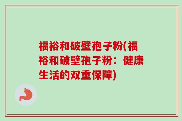 福裕和破壁孢子粉(福裕和破壁孢子粉:健康生活的双重保障) 福裕和破壁孢子粉(福裕和破壁孢子粉:健康生活的双重保障)