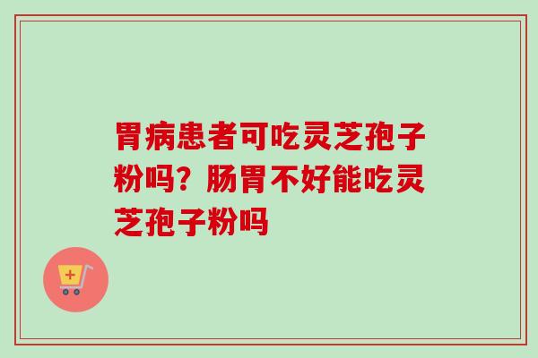胃患者可吃灵芝孢子粉吗?肠胃不好能吃灵芝孢子粉吗 胃患者可吃灵芝孢子粉吗?肠胃不好能吃灵芝孢子粉吗