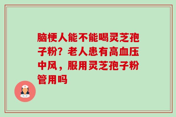 脑梗人能不能喝灵芝孢子粉?老人患有高中风,服用灵芝孢子粉管用吗 脑梗人能不能喝灵芝孢子粉?老人患有高中风,服用灵芝孢子粉管用吗