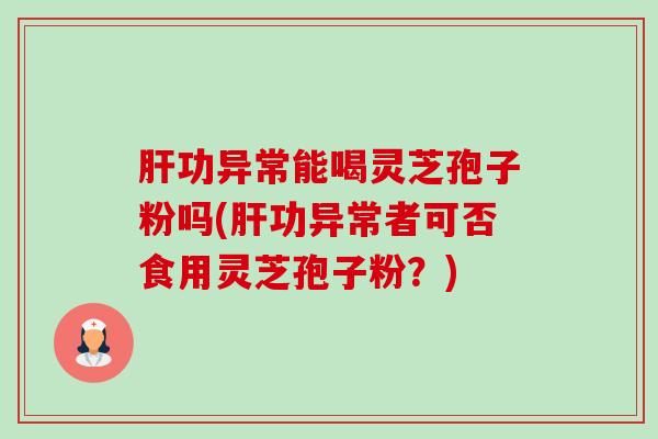 功异常能喝灵芝孢子粉吗(功异常者可否食用灵芝孢子粉?) 功异常能喝灵芝孢子粉吗(功异常者可否食用灵芝孢子粉?)