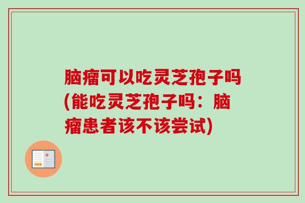 脑瘤可以吃灵芝孢子吗(能吃灵芝孢子吗:脑瘤患者该不该尝试) 脑瘤可以吃灵芝孢子吗(能吃灵芝孢子吗:脑瘤患者该不该尝试)