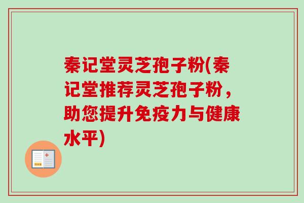 秦记堂灵芝孢子粉(秦记堂推荐灵芝孢子粉,助您提升免疫力与健康水平) 秦记堂灵芝孢子粉(秦记堂推荐灵芝孢子粉,助您提升免疫力与健康水平)