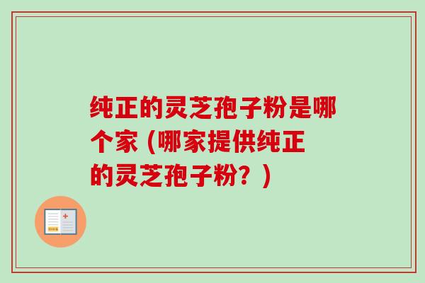 纯正的灵芝孢子粉是哪个家 (哪家提供纯正的灵芝孢子粉?) 纯正的灵芝孢子粉是哪个家 (哪家提供纯正的灵芝孢子粉?)