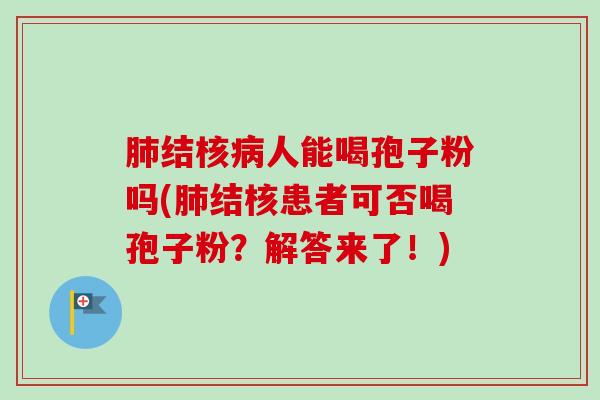 结核人能喝孢子粉吗(结核患者可否喝孢子粉?解答来了!) 结核人能喝孢子粉吗(结核患者可否喝孢子粉?解答来了!)