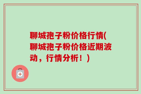聊城孢子粉价格行情(聊城孢子粉价格近期波动，行情分析！)