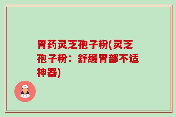 胃药灵芝孢子粉(灵芝孢子粉:舒缓胃部不适神器) 胃药灵芝孢子粉(灵芝孢子粉:舒缓胃部不适神器)