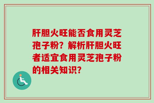 胆火旺能否食用灵芝孢子粉?解析胆火旺者适宜食用灵芝孢子粉的相关知识? 胆火旺能否食用灵芝孢子粉?解析胆火旺者适宜食用灵芝孢子粉的相关知识?