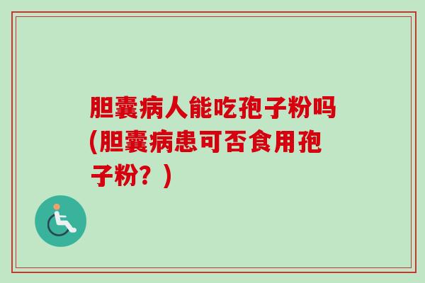 胆囊人能吃孢子粉吗(胆囊患可否食用孢子粉?) 胆囊人能吃孢子粉吗(胆囊患可否食用孢子粉?)