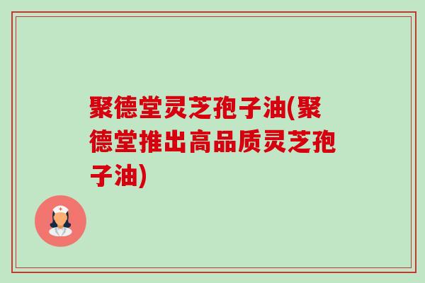聚德堂灵芝孢子油(聚德堂推出高品质灵芝孢子油)