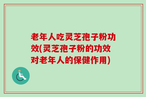 老年人吃灵芝孢子粉功效(灵芝孢子粉的功效对老年人的保健作用) 老年人吃灵芝孢子粉功效(灵芝孢子粉的功效对老年人的保健作用)