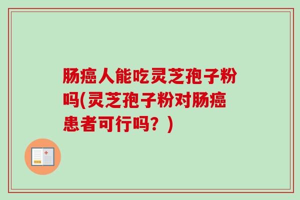 肠人能吃灵芝孢子粉吗(灵芝孢子粉对肠患者可行吗?) 肠人能吃灵芝孢子粉吗(灵芝孢子粉对肠患者可行吗?)