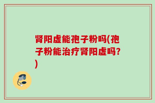 阳虚能孢子粉吗(孢子粉能阳虚吗?) 阳虚能孢子粉吗(孢子粉能阳虚吗?)