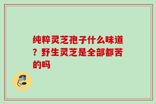纯粹灵芝孢子什么味道?野生灵芝是全部都苦的吗 纯粹灵芝孢子什么味道?野生灵芝是全部都苦的吗