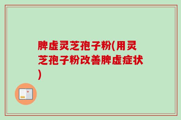 脾虚灵芝孢子粉(用灵芝孢子粉改善脾虚症状) 脾虚灵芝孢子粉(用灵芝孢子粉改善脾虚症状)