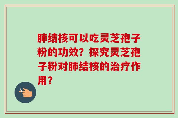 结核可以吃灵芝孢子粉的功效？探究灵芝孢子粉对结核的作用？