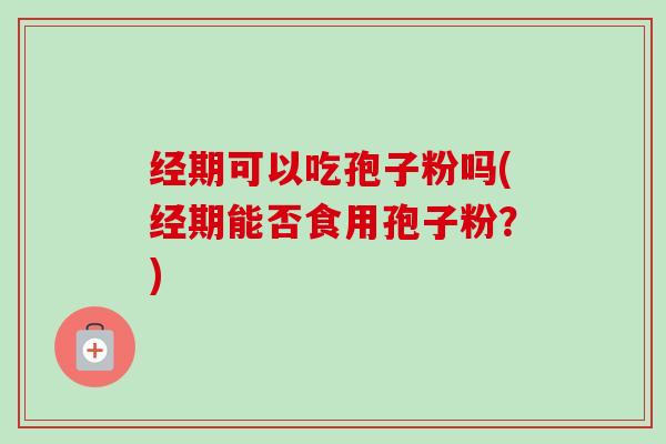经期可以吃孢子粉吗(经期能否食用孢子粉？)