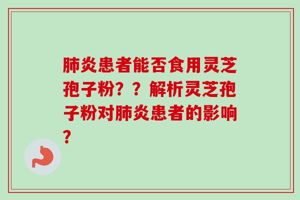 炎患者能否食用灵芝孢子粉??解析灵芝孢子粉对炎患者的影响? 炎患者能否食用灵芝孢子粉??解析灵芝孢子粉对炎患者的影响?