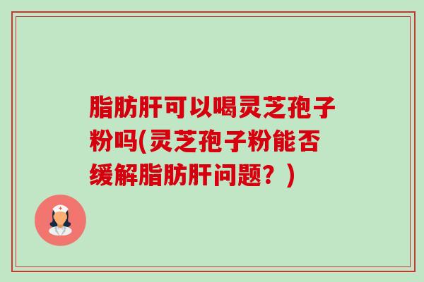 脂肪可以喝灵芝孢子粉吗(灵芝孢子粉能否缓解脂肪问题?) 脂肪可以喝灵芝孢子粉吗(灵芝孢子粉能否缓解脂肪问题?)