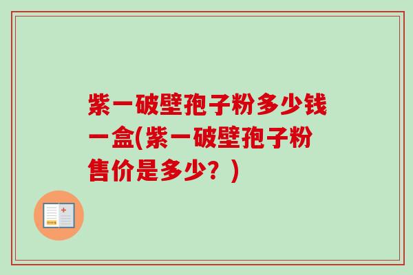 紫一破壁孢子粉多少钱一盒(紫一破壁孢子粉售价是多少?) 紫一破壁孢子粉多少钱一盒(紫一破壁孢子粉售价是多少?)