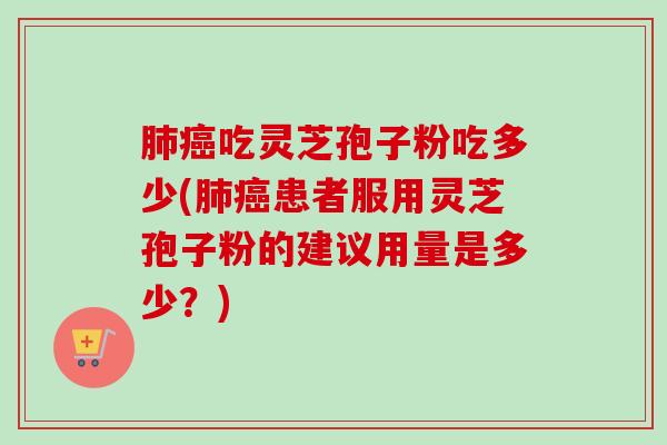 吃灵芝孢子粉吃多少(患者服用灵芝孢子粉的建议用量是多少?) 吃灵芝孢子粉吃多少(患者服用灵芝孢子粉的建议用量是多少?)