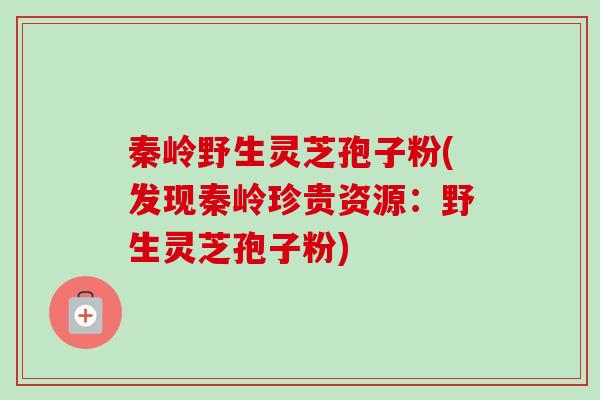 秦岭野生灵芝孢子粉(发现秦岭珍贵资源：野生灵芝孢子粉)