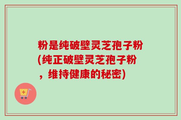 粉是纯破壁灵芝孢子粉(纯正破壁灵芝孢子粉,维持健康的秘密) 粉是纯破壁灵芝孢子粉(纯正破壁灵芝孢子粉,维持健康的秘密)
