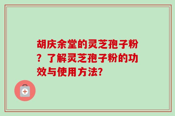 胡庆余堂的灵芝孢子粉？了解灵芝孢子粉的功效与使用方法？
